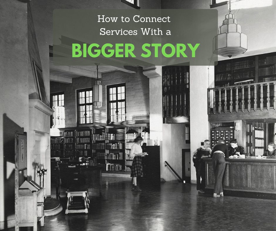 A black-and-white historic photo of a library interior with tall ceilings, large windows, bookshelves, hanging light fixtures, and a circulation desk where patrons are being helped. A translucent gray text box overlays the upper center of the image with the words, "How to Connect Services With a BIGGER STORY," with "BIGGER STORY" displayed in large, bright green letters.